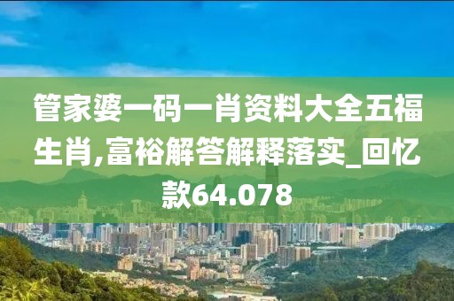 管家婆一码一肖资料大全五福生肖,富裕解答解释落实_回忆款64.078
