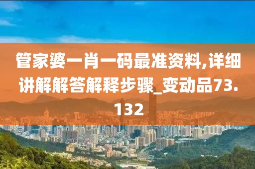 管家婆一肖一码最准资料,详细讲解解答解释步骤_变动品73.132