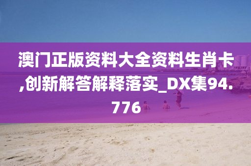 澳门正版资料大全资料生肖卡,创新解答解释落实_DX集94.776