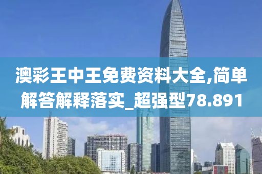 澳彩王中王免费资料大全,简单解答解释落实_超强型78.891