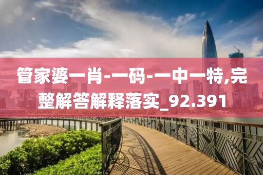 管家婆一肖-一码-一中一特,完整解答解释落实_92.391