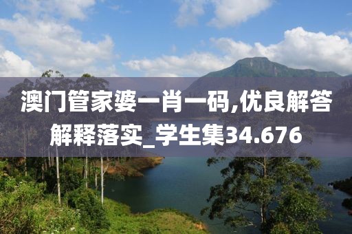 澳门管家婆一肖一码,优良解答解释落实_学生集34.676