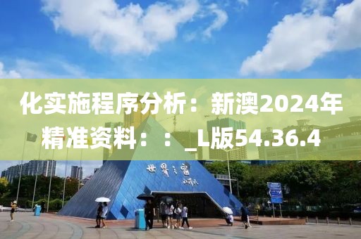 化实施程序分析：新澳2024年精准资料：：_L版54.36.4