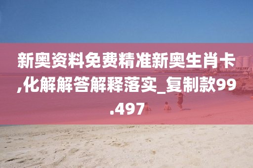 新奥资料免费精准新奥生肖卡,化解解答解释落实_复制款99.497
