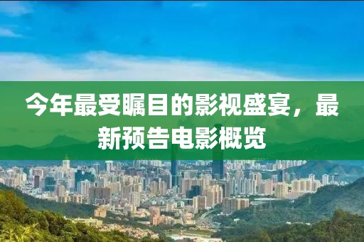 今年最受瞩目的影视盛宴，最新预告电影概览