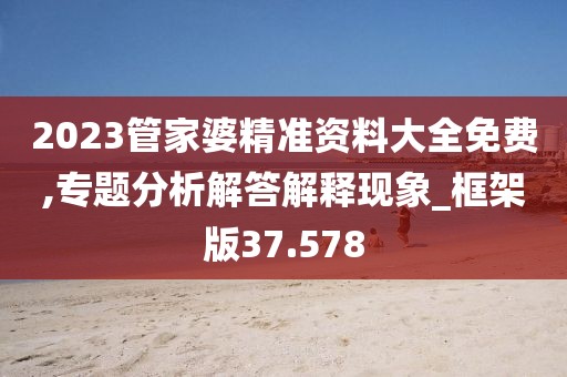 2023管家婆精准资料大全免费,专题分析解答解释现象_框架版37.578
