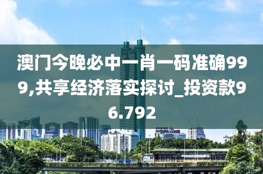 澳门今晚必中一肖一码准确999,共享经济落实探讨_投资款96.792