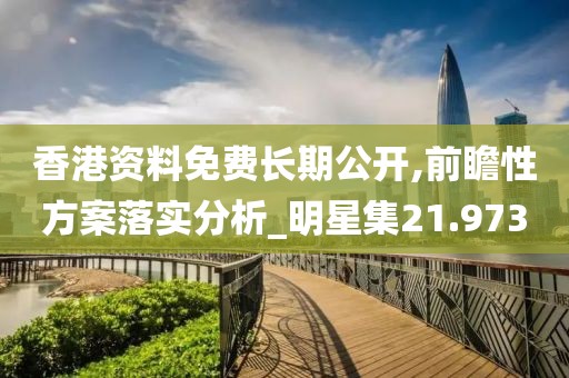 香港资料免费长期公开,前瞻性方案落实分析_明星集21.973