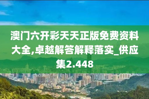 澳门六开彩天天正版免费资料大全,卓越解答解释落实_供应集2.448
