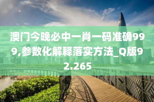 澳门今晚必中一肖一码准确999,参数化解释落实方法_Q版92.265