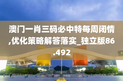 澳门一肖三码必中特每周闭情,优化策略解答落实_独立版86.492
