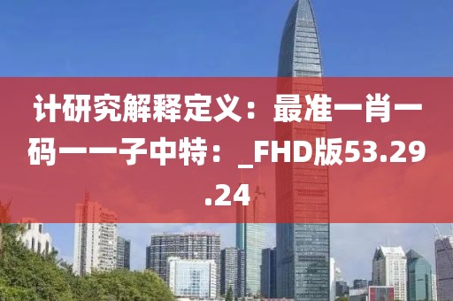 计研究解释定义：最准一肖一码一一子中特：_FHD版53.29.24