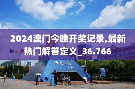 2024澳门今晚开奖记录,最新热门解答定义_36.766