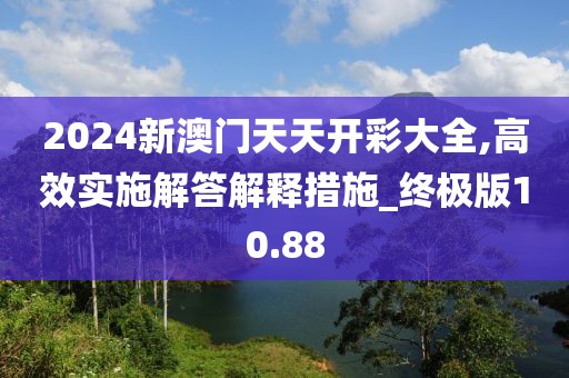 2024新澳门天天开彩大全,高效实施解答解释措施_终极版10.88