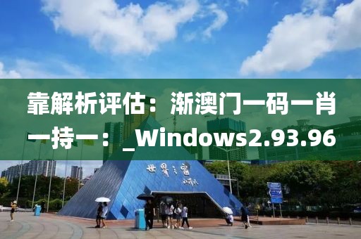 靠解析评估：渐澳门一码一肖一持一：_Windows2.93.96