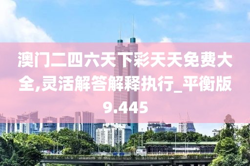 澳门二四六天下彩天天免费大全,灵活解答解释执行_平衡版9.445