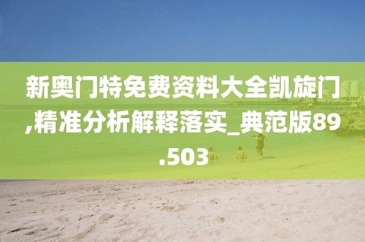 新奥门特免费资料大全凯旋门,精准分析解释落实_典范版89.503