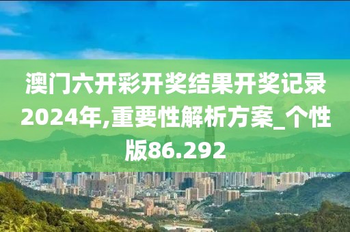 澳门六开彩开奖结果开奖记录2024年,重要性解析方案_个性版86.292
