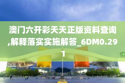 澳门六开彩天天正版资料查询,解释落实实施解答_6DM0.291