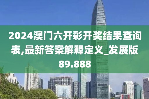 2024澳门六开彩开奖结果查询表,最新答案解释定义_发展版89.888