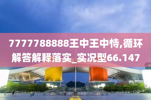 7777788888王中王中恃,循环解答解释落实_实况型66.147