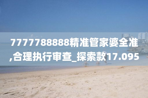 7777788888精准管家婆全准,合理执行审查_探索款17.095