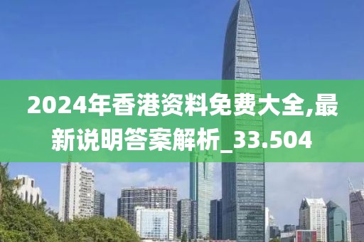 2024年香港资料免费大全,最新说明答案解析_33.504