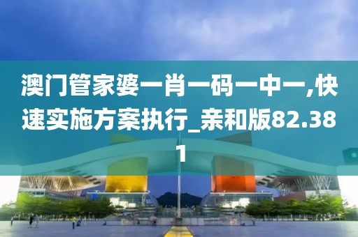 澳门管家婆一肖一码一中一,快速实施方案执行_亲和版82.381