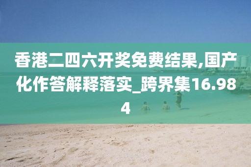 香港二四六开奖免费结果,国产化作答解释落实_跨界集16.984