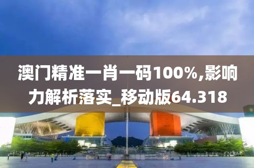 澳门精准一肖一码100%,影响力解析落实_移动版64.318