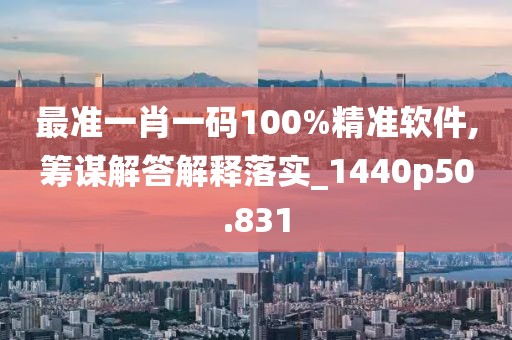 最准一肖一码100%精准软件,筹谋解答解释落实_1440p50.831