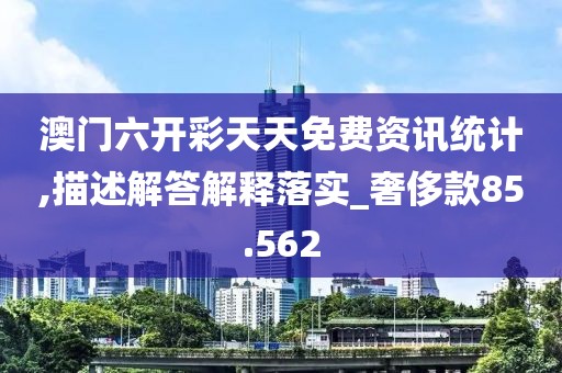 澳门六开彩天天免费资讯统计,描述解答解释落实_奢侈款85.562