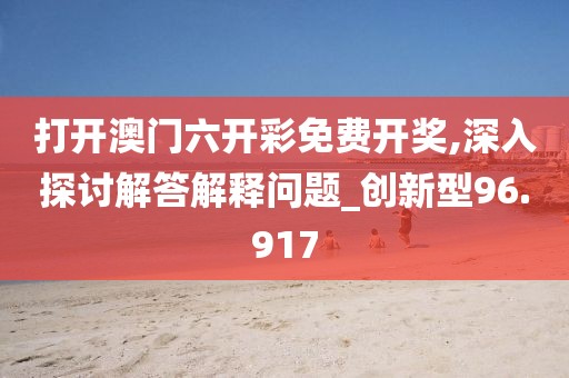 打开澳门六开彩免费开奖,深入探讨解答解释问题_创新型96.917