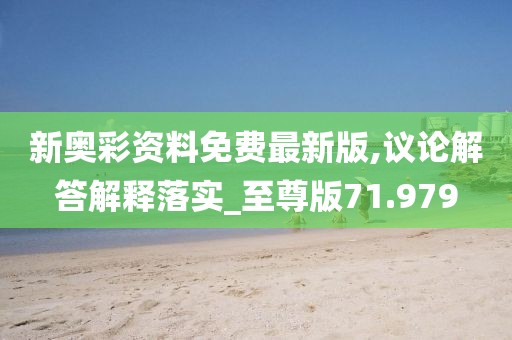 新奥彩资料免费最新版,议论解答解释落实_至尊版71.979