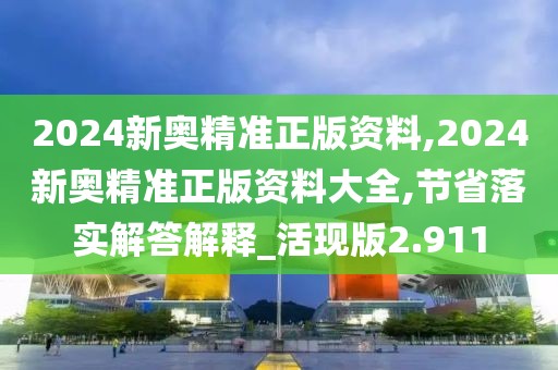 2024新奥精准正版资料,2024新奥精准正版资料大全,节省落实解答解释_活现版2.911