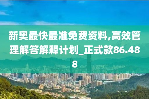 新奥最快最准免费资料,高效管理解答解释计划_正式款86.488