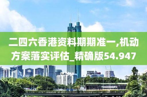 二四六香港资料期期准一,机动方案落实评估_精确版54.947
