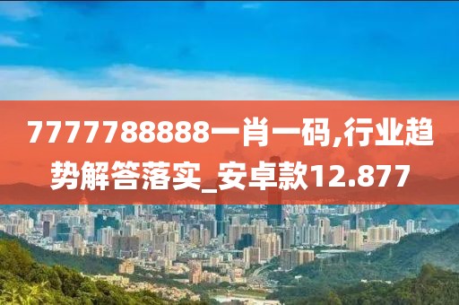 7777788888一肖一码,行业趋势解答落实_安卓款12.877