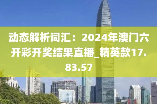 动态解析词汇：2024年澳门六开彩开奖结果直播_精英款17.83.57
