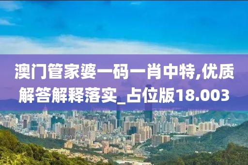 澳门管家婆一码一肖中特,优质解答解释落实_占位版18.003