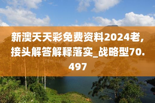 新澳天天彩免费资料2024老,接头解答解释落实_战略型70.497