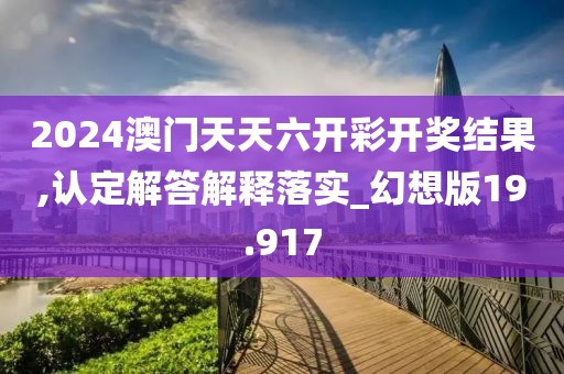 2024澳门天天六开彩开奖结果,认定解答解释落实_幻想版19.917