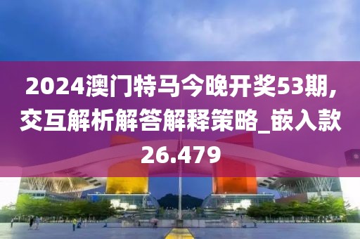 2024澳门特马今晚开奖53期,交互解析解答解释策略_嵌入款26.479