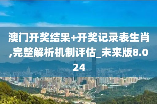 澳门开奖结果+开奖记录表生肖,完整解析机制评估_未来版8.024