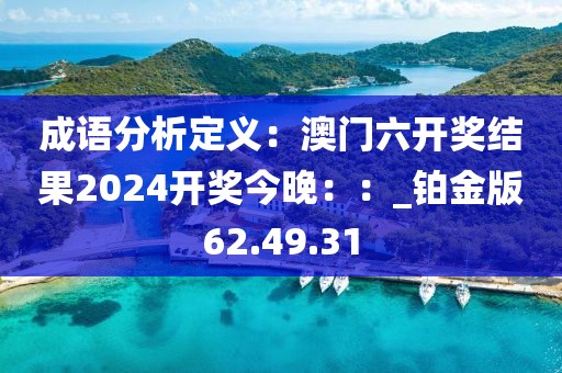 成语分析定义：澳门六开奖结果2024开奖今晚：：_铂金版62.49.31