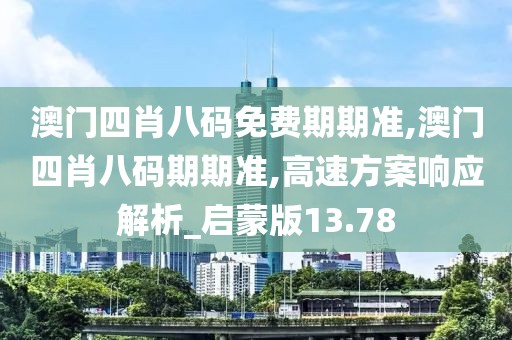 澳门四肖八码免费期期准,澳门四肖八码期期准,高速方案响应解析_启蒙版13.78