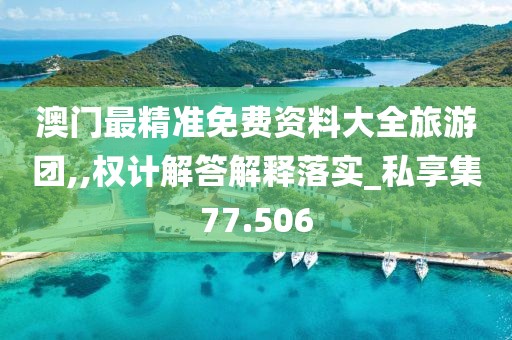 澳门最精准免费资料大全旅游团,,权计解答解释落实_私享集77.506