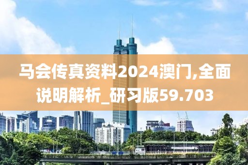 马会传真资料2024澳门,全面说明解析_研习版59.703