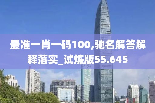 最准一肖一码100,驰名解答解释落实_试炼版55.645