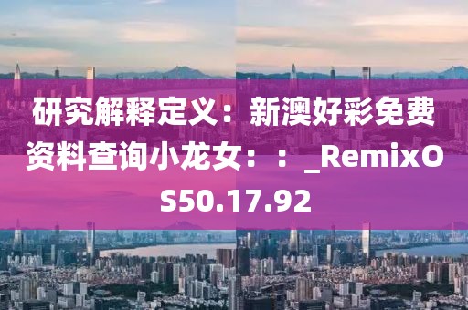 研究解释定义：新澳好彩免费资料查询小龙女：：_RemixOS50.17.92